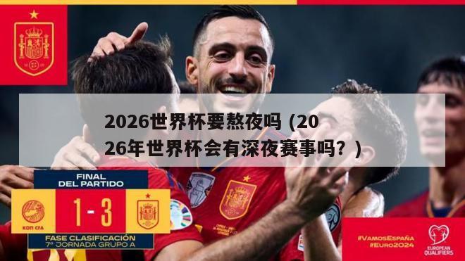 2026世界杯要熬夜吗 (2026年世界杯会有深夜赛事吗？)