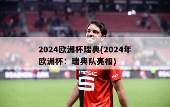 2024欧洲杯瑞典(2024年欧洲杯：瑞典队亮相)