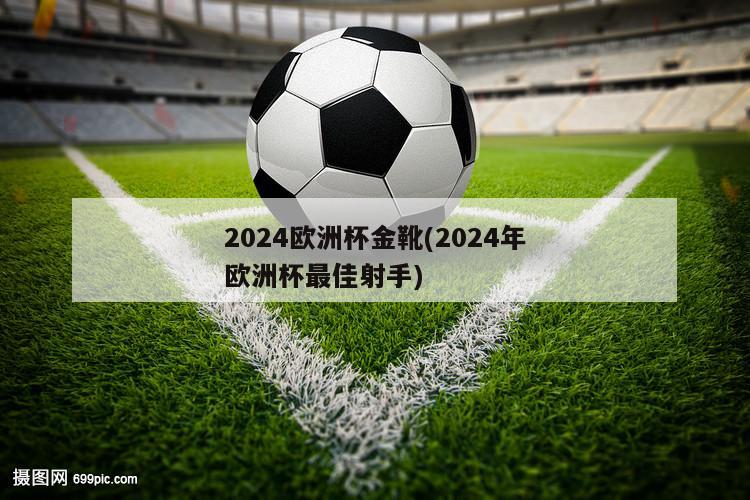 2024欧洲杯金靴(2024年欧洲杯最佳射手)