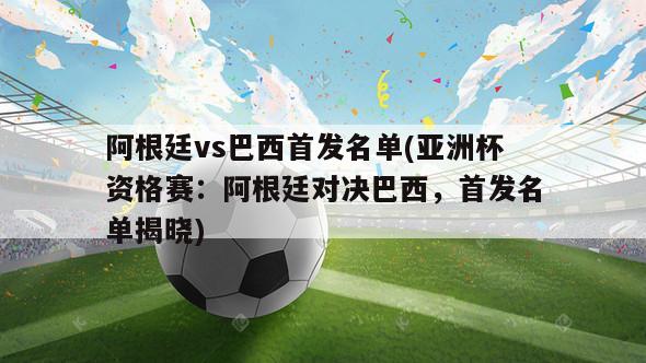 阿根廷vs巴西首发名单(亚洲杯资格赛：阿根廷对决巴西，首发名单揭晓)