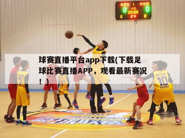 球赛直播平台app下载(下载足球比赛直播APP，观看最新赛况！)