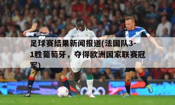 足球赛结果新闻报道(法国队3-1胜葡萄牙，夺得欧洲国家联赛冠军)