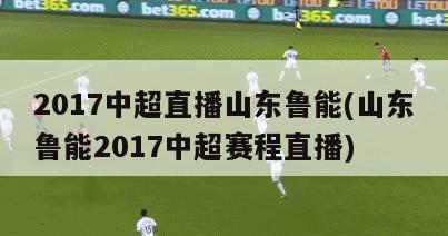 2017中超直播山东鲁能(山东鲁能2017中超赛程直播)