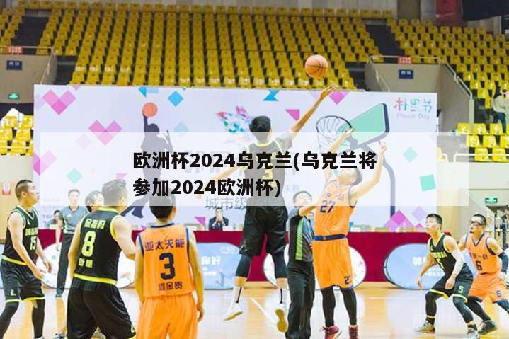 欧洲杯2024乌克兰(乌克兰将参加2024欧洲杯)