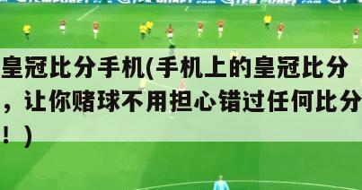 皇冠比分手机(手机上的皇冠比分，让你赌球不用担心错过任何比分！)