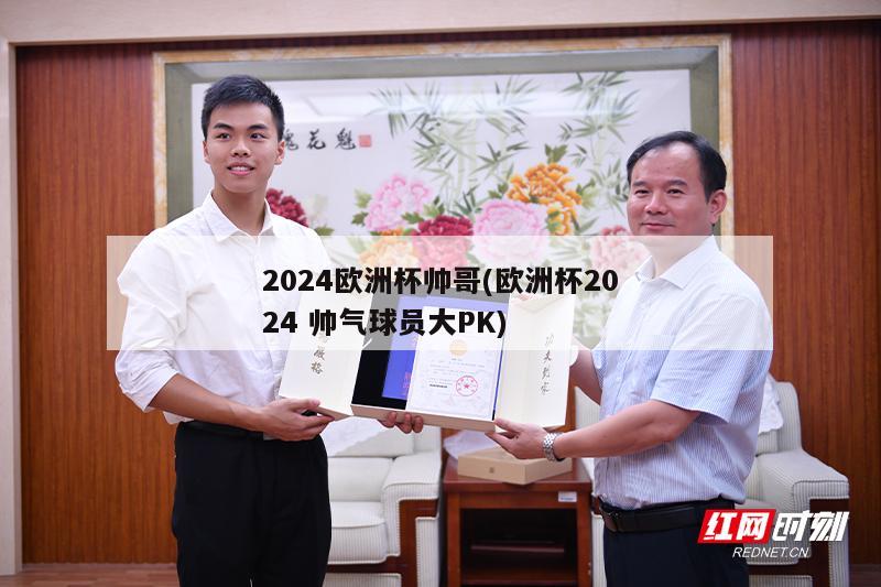 2024欧洲杯帅哥(欧洲杯2024 帅气球员大PK)