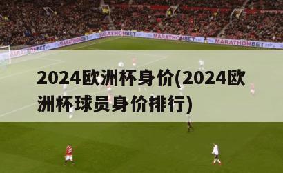 2024欧洲杯身价(2024欧洲杯球员身价排行)