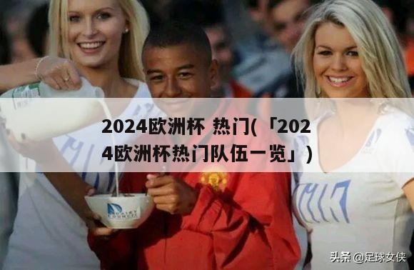 2024欧洲杯 热门(「2024欧洲杯热门队伍一览」)