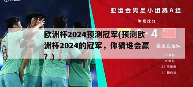 欧洲杯2024预测冠军(预测欧洲杯2024的冠军，你猜谁会赢？)