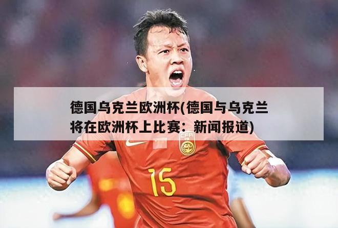 德国乌克兰欧洲杯(德国与乌克兰将在欧洲杯上比赛：新闻报道)