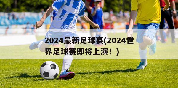 2024最新足球赛(2024世界足球赛即将上演！)