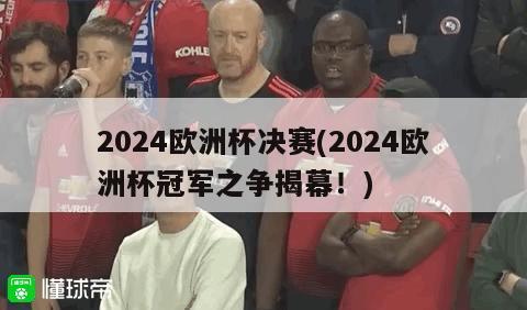 2024欧洲杯决赛(2024欧洲杯冠军之争揭幕！)