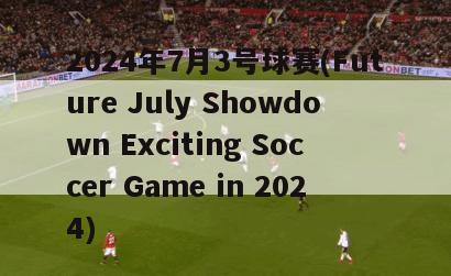 2024年7月3号球赛(Future July Showdown Exciting Soccer Game in 2024)