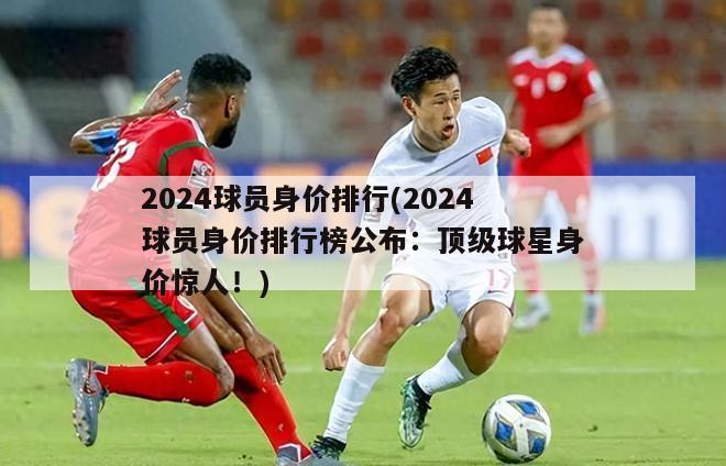 2024球员身价排行(2024球员身价排行榜公布：顶级球星身价惊人！)