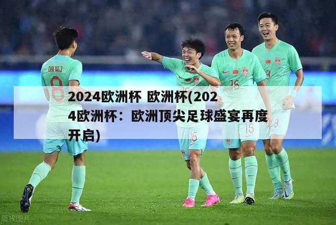 2024欧洲杯 欧洲杯(2024欧洲杯：欧洲顶尖足球盛宴再度开启)