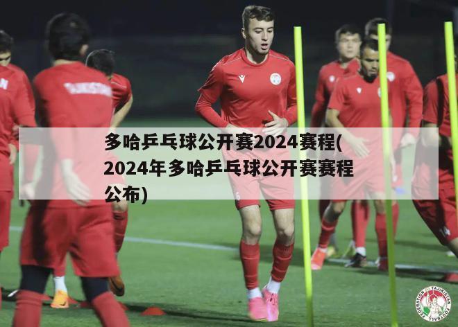 多哈乒乓球公开赛2024赛程(2024年多哈乒乓球公开赛赛程公布)