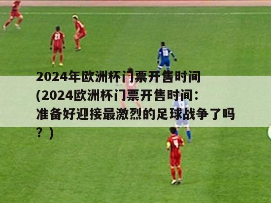 2024年欧洲杯门票开售时间 (2024欧洲杯门票开售时间：准备好迎接最激烈的足球战争了吗？)