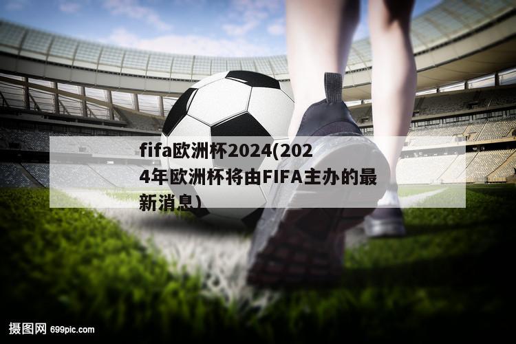 fifa欧洲杯2024(2024年欧洲杯将由FIFA主办的最新消息)