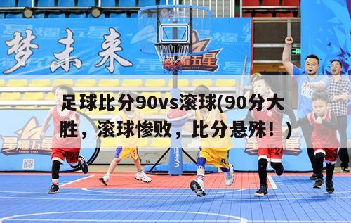 足球比分90vs滚球(90分大胜，滚球惨败，比分悬殊！)