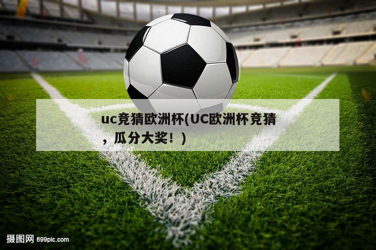 uc竞猜欧洲杯(UC欧洲杯竞猜，瓜分大奖！)