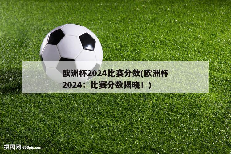 欧洲杯2024比赛分数(欧洲杯2024：比赛分数揭晓！)