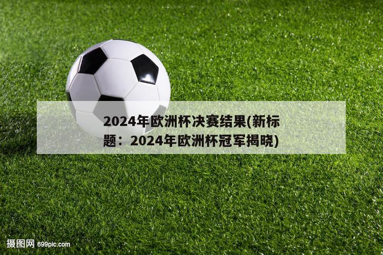 2024年欧洲杯决赛结果(新标题：2024年欧洲杯冠军揭晓)